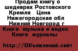 Продам книгу о шедеврах Ростовского Кремля › Цена ­ 250 - Нижегородская обл., Нижний Новгород г. Книги, музыка и видео » Книги, журналы   